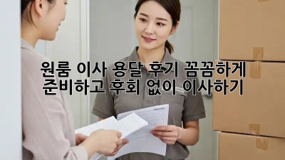 원룸 이사 용달 후기: 꼼꼼하게 준비하고 후회 없이 이사하기